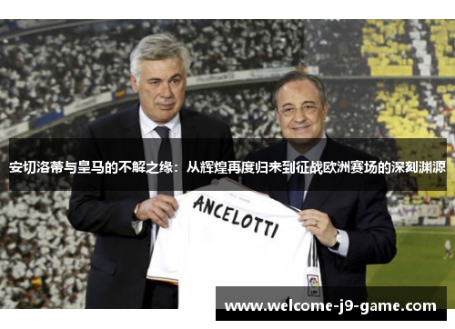 安切洛蒂与皇马的不解之缘:从辉煌再度归来到征战欧洲赛场的深刻渊源 安切洛蒂与皇马的不解之缘:从辉煌再度归来到征战欧洲赛场的深刻渊源