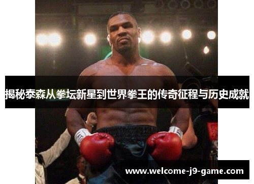 揭秘泰森从拳坛新星到世界拳王的传奇征程与历史成就 揭秘泰森从拳坛新星到世界拳王的传奇征程与历史成就