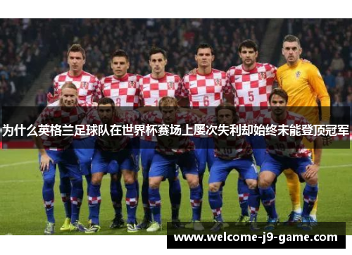 为什么英格兰足球队在世界杯赛场上屡次失利却始终未能登顶冠军 为什么英格兰足球队在世界杯赛场上屡次失利却始终未能登顶冠军