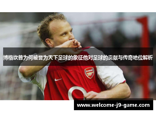 博格坎普为何被誉为天下足球的象征他对足球的贡献与传奇地位解析 博格坎普为何被誉为天下足球的象征他对足球的贡献与传奇地位解析