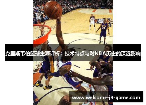 克里斯韦伯篮球生涯评析:技术特点与对NBA历史的深远影响 克里斯韦伯篮球生涯评析:技术特点与对NBA历史的深远影响