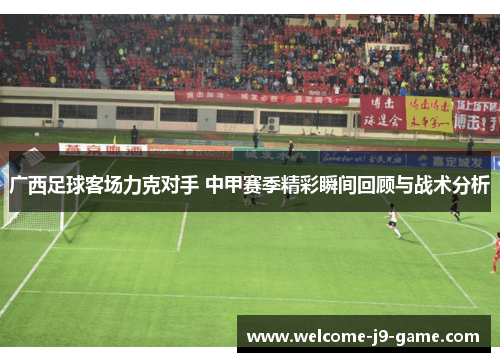 广西足球客场力克对手 中甲赛季精彩瞬间回顾与战术分析 广西足球客场力克对手 中甲赛季精彩瞬间回顾与战术分析