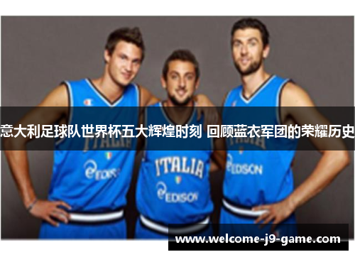 意大利足球队世界杯五大辉煌时刻 回顾蓝衣军团的荣耀历史 意大利足球队世界杯五大辉煌时刻 回顾蓝衣军团的荣耀历史