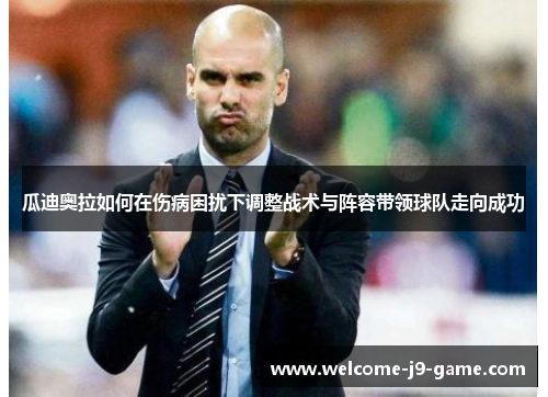 瓜迪奥拉如何在伤病困扰下调整战术与阵容带领球队走向成功 瓜迪奥拉如何在伤病困扰下调整战术与阵容带领球队走向成功