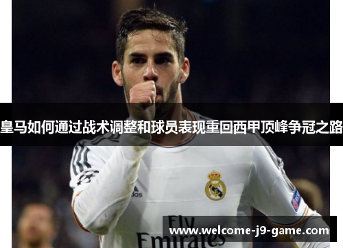 皇马如何通过战术调整和球员表现重回西甲顶峰争冠之路 皇马如何通过战术调整和球员表现重回西甲顶峰争冠之路