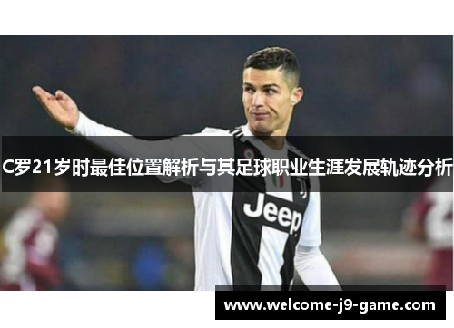 C罗21岁时最佳位置解析与其足球职业生涯发展轨迹分析 C罗21岁时最佳位置解析与其足球职业生涯发展轨迹分析