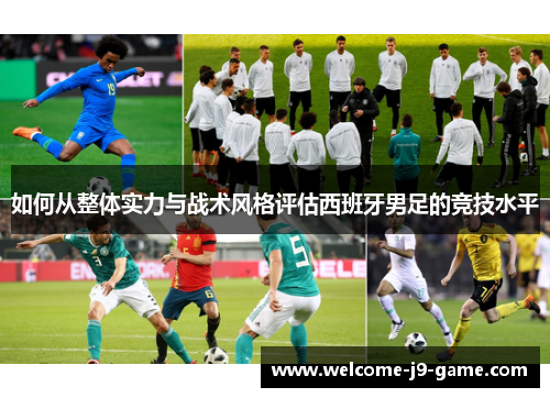 如何从整体实力与战术风格评估西班牙男足的竞技水平 如何从整体实力与战术风格评估西班牙男足的竞技水平