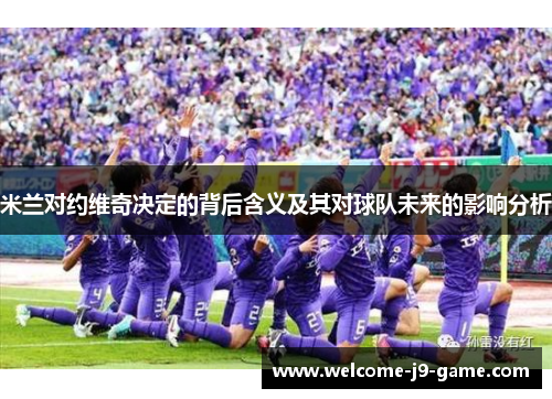 米兰对约维奇决定的背后含义及其对球队未来的影响分析 米兰对约维奇决定的背后含义及其对球队未来的影响分析