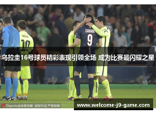 乌拉圭16号球员精彩表现引领全场 成为比赛最闪耀之星 乌拉圭16号球员精彩表现引领全场 成为比赛最闪耀之星