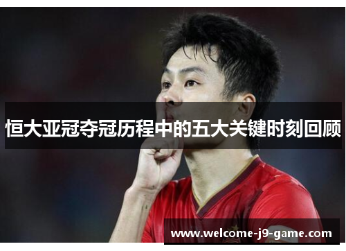 恒大亚冠夺冠历程中的五大关键时刻回顾 恒大亚冠夺冠历程中的五大关键时刻回顾