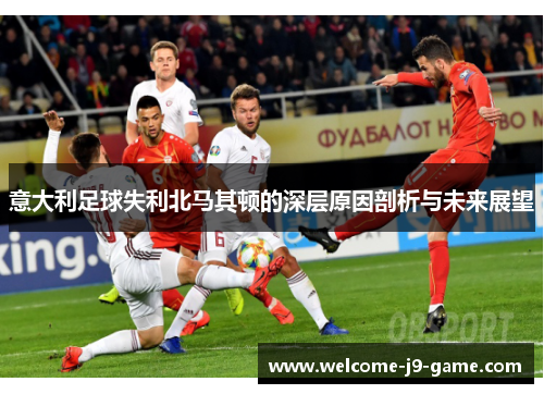 意大利足球失利北马其顿的深层原因剖析与未来展望 意大利足球失利北马其顿的深层原因剖析与未来展望