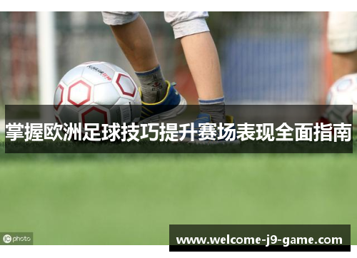 掌握欧洲足球技巧提升赛场表现全面指南 掌握欧洲足球技巧提升赛场表现全面指南
