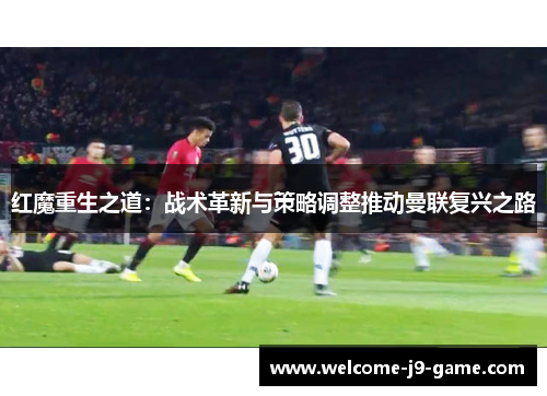 红魔重生之道:战术革新与策略调整推动曼联复兴之路 红魔重生之道:战术革新与策略调整推动曼联复兴之路