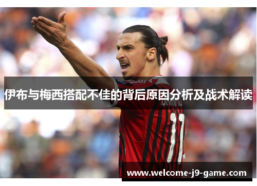 伊布与梅西搭配不佳的背后原因分析及战术解读 伊布与梅西搭配不佳的背后原因分析及战术解读