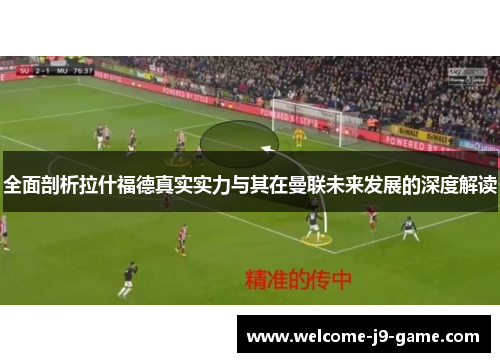 全面剖析拉什福德真实实力与其在曼联未来发展的深度解读 全面剖析拉什福德真实实力与其在曼联未来发展的深度解读