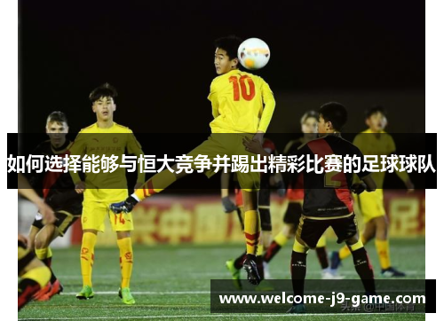 如何选择能够与恒大竞争并踢出精彩比赛的足球球队 如何选择能够与恒大竞争并踢出精彩比赛的足球球队
