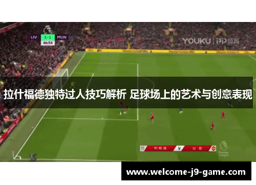 拉什福德独特过人技巧解析 足球场上的艺术与创意表现 拉什福德独特过人技巧解析 足球场上的艺术与创意表现