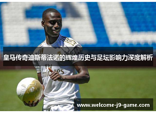 皇马传奇迪斯蒂法诺的辉煌历史与足坛影响力深度解析 皇马传奇迪斯蒂法诺的辉煌历史与足坛影响力深度解析