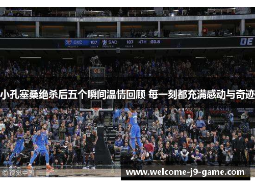 小孔塞桑绝杀后五个瞬间温情回顾 每一刻都充满感动与奇迹 小孔塞桑绝杀后五个瞬间温情回顾 每一刻都充满感动与奇迹
