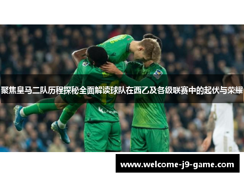聚焦皇马二队历程探秘全面解读球队在西乙及各级联赛中的起伏与荣耀 聚焦皇马二队历程探秘全面解读球队在西乙及各级联赛中的起伏与荣耀