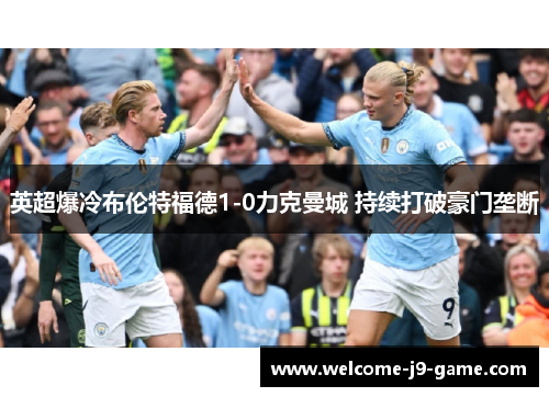 英超爆冷布伦特福德1-0力克曼城 持续打破豪门垄断 英超爆冷布伦特福德1-0力克曼城 持续打破豪门垄断