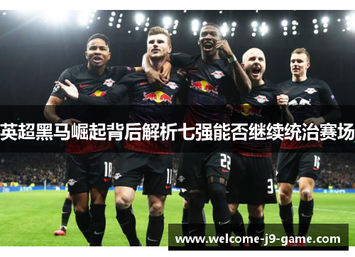英超黑马崛起背后解析七强能否继续统治赛场 英超黑马崛起背后解析七强能否继续统治赛场