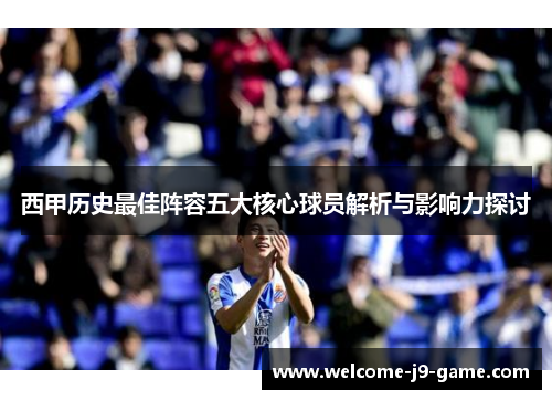 西甲历史最佳阵容五大核心球员解析与影响力探讨 西甲历史最佳阵容五大核心球员解析与影响力探讨