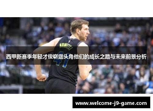 西甲新赛季年轻才俊崭露头角他们的成长之路与未来前景分析 西甲新赛季年轻才俊崭露头角他们的成长之路与未来前景分析