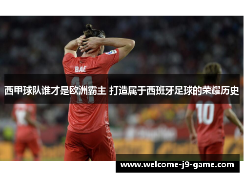 西甲球队谁才是欧洲霸主 打造属于西班牙足球的荣耀历史 西甲球队谁才是欧洲霸主 打造属于西班牙足球的荣耀历史