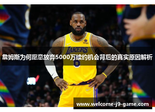 詹姆斯为何愿意放弃5000万续约机会背后的真实原因解析 詹姆斯为何愿意放弃5000万续约机会背后的真实原因解析