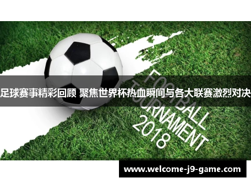 足球赛事精彩回顾 聚焦世界杯热血瞬间与各大联赛激烈对决 足球赛事精彩回顾 聚焦世界杯热血瞬间与各大联赛激烈对决