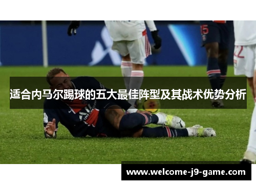 适合内马尔踢球的五大最佳阵型及其战术优势分析 适合内马尔踢球的五大最佳阵型及其战术优势分析