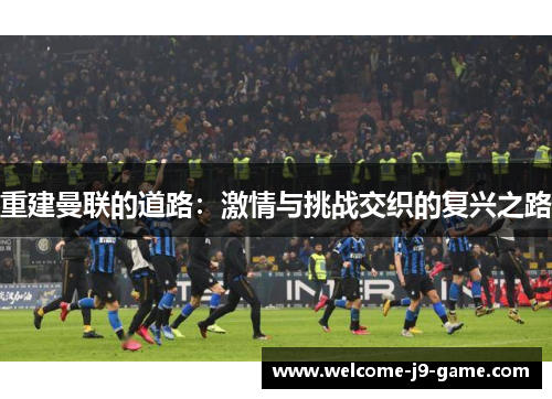 重建曼联的道路:激情与挑战交织的复兴之路 重建曼联的道路:激情与挑战交织的复兴之路