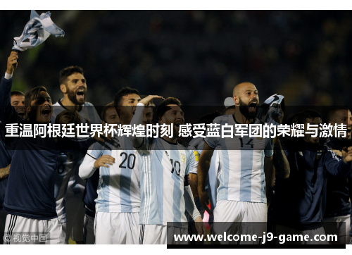 重温阿根廷世界杯辉煌时刻 感受蓝白军团的荣耀与激情 重温阿根廷世界杯辉煌时刻 感受蓝白军团的荣耀与激情