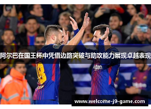 阿尔巴在国王杯中凭借边路突破与助攻能力展现卓越表现 阿尔巴在国王杯中凭借边路突破与助攻能力展现卓越表现