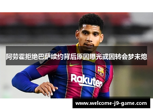 阿劳霍拒绝巴萨续约背后原因曝光或因转会梦未熄 阿劳霍拒绝巴萨续约背后原因曝光或因转会梦未熄