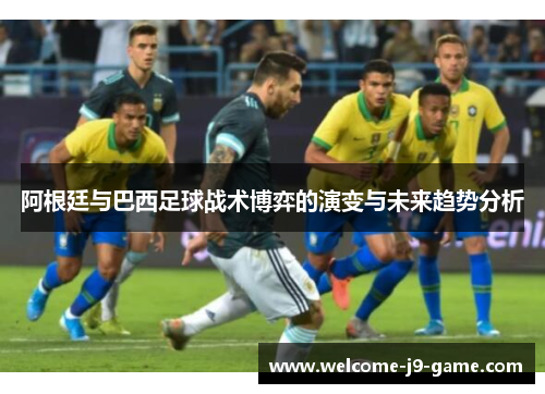 阿根廷与巴西足球战术博弈的演变与未来趋势分析 阿根廷与巴西足球战术博弈的演变与未来趋势分析