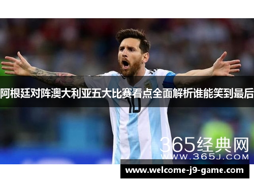 阿根廷对阵澳大利亚五大比赛看点全面解析谁能笑到最后 阿根廷对阵澳大利亚五大比赛看点全面解析谁能笑到最后