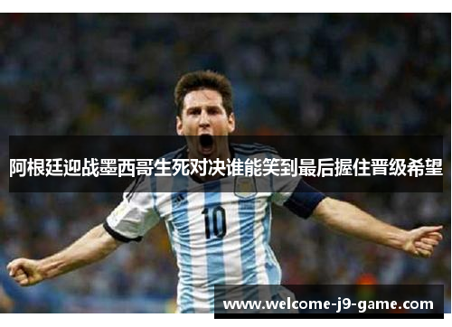 阿根廷迎战墨西哥生死对决谁能笑到最后握住晋级希望 阿根廷迎战墨西哥生死对决谁能笑到最后握住晋级希望