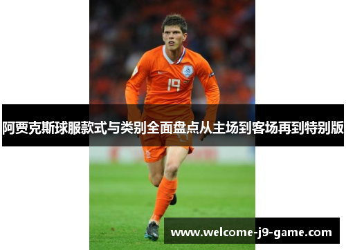 阿贾克斯球服款式与类别全面盘点从主场到客场再到特别版 阿贾克斯球服款式与类别全面盘点从主场到客场再到特别版