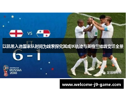 以凯恩入选国家队时间为线索探究其成长轨迹与英格兰锋线变迁全景 以凯恩入选国家队时间为线索探究其成长轨迹与英格兰锋线变迁全景