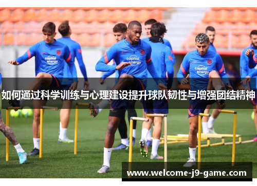 如何通过科学训练与心理建设提升球队韧性与增强团结精神 如何通过科学训练与心理建设提升球队韧性与增强团结精神