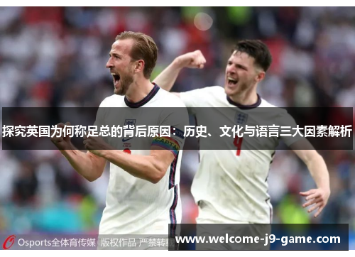 探究英国为何称足总的背后原因:历史、文化与语言三大因素解析 探究英国为何称足总的背后原因:历史、文化与语言三大因素解析