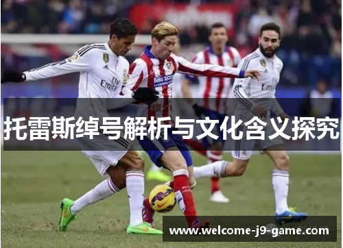托雷斯绰号解析与文化含义探究 托雷斯绰号解析与文化含义探究