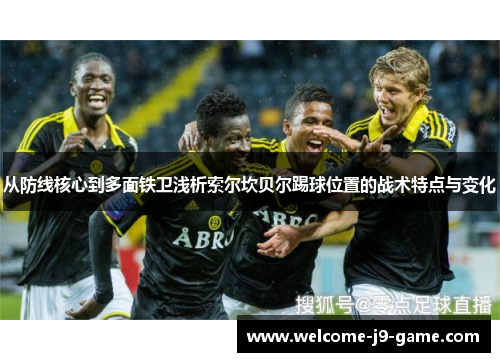 从防线核心到多面铁卫浅析索尔坎贝尔踢球位置的战术特点与变化 从防线核心到多面铁卫浅析索尔坎贝尔踢球位置的战术特点与变化