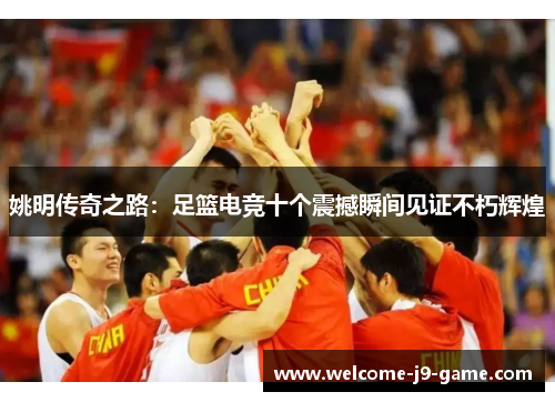 姚明传奇之路：足篮电竞十个震撼瞬间见证不朽辉煌