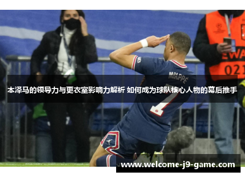 本泽马的领导力与更衣室影响力解析 如何成为球队核心人物的幕后推手 本泽马的领导力与更衣室影响力解析 如何成为球队核心人物的幕后推手