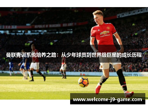 曼联青训系统培养之路:从少年球员到世界级巨星的成长历程 曼联青训系统培养之路:从少年球员到世界级巨星的成长历程
