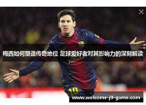 梅西如何塑造传奇地位 足球爱好者对其影响力的深刻解读 梅西如何塑造传奇地位 足球爱好者对其影响力的深刻解读