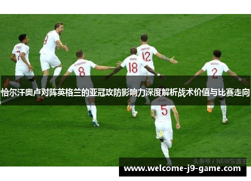 恰尔汗奥卢对阵英格兰的亚冠攻防影响力深度解析战术价值与比赛走向